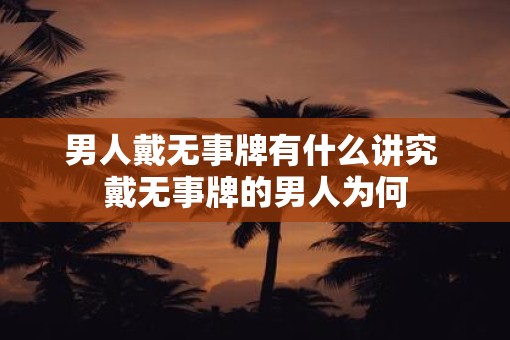 男人戴无事牌有什么讲究 戴无事牌的男人为何