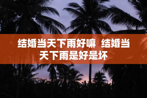 结婚当天下雨好嘛  结婚当天下雨是好是坏