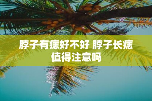 脖子有痣好不好 脖子长痣值得注意吗