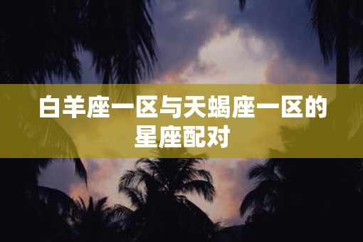 白羊座一区与天蝎座一区的星座配对 白羊座一区与天蝎座一区的星座配对