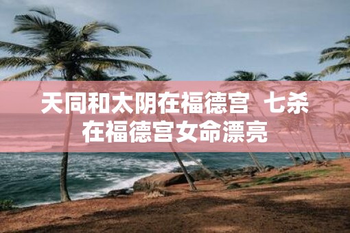 天同和太阴在福德宫  七杀在福德宫女命漂亮