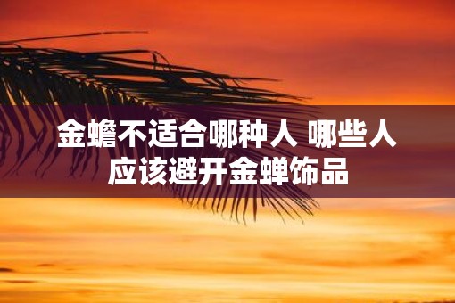 金蟾不适合哪种人 哪些人应该避开金蝉饰品