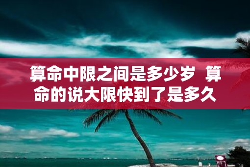 算命中限之间是多少岁  算命的说大限快到了是多久
