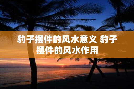 豹子摆件的风水意义 豹子摆件的风水作用