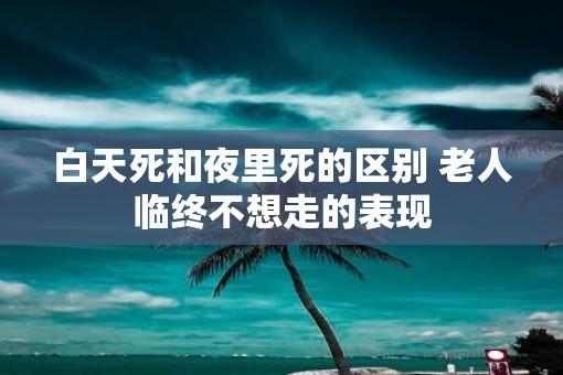 白天死和夜里死的区别 老人临终不想走的表现
