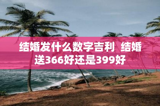 结婚发什么数字吉利  结婚送366好还是399好