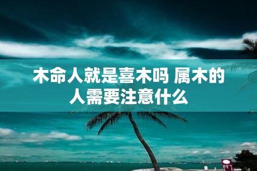 木命人就是喜木吗 属木的人需要注意什么