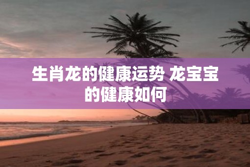 生肖龙的健康运势 龙宝宝的健康如何