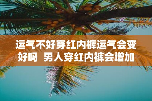 运气不好穿红内裤运气会变好吗  男人穿红内裤会增加运气吗