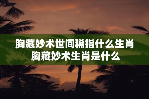 胸藏妙术世间稀指什么生肖 胸藏妙术生肖是什么