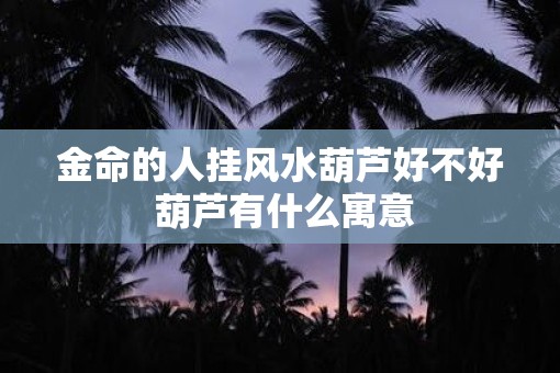 金命的人挂风水葫芦好不好 葫芦有什么寓意