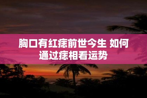 胸口有红痣前世今生 如何通过痣相看运势