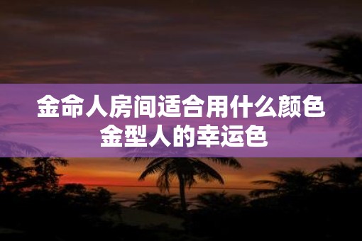 金命人房间适合用什么颜色 金型人的幸运色