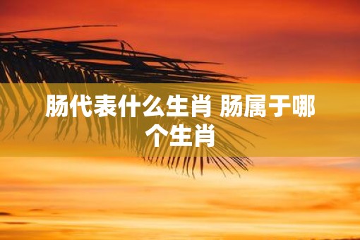 肠代表什么生肖 肠属于哪个生肖