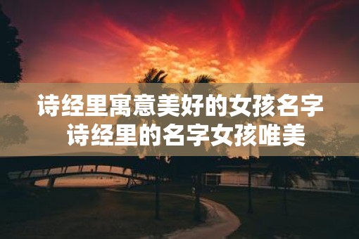 诗经里寓意美好的女孩名字  诗经里的名字女孩唯美
