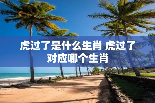 虎过了是什么生肖 虎过了对应哪个生肖