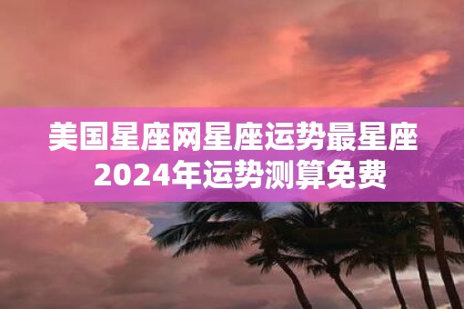 美国星座网星座运势最星座  2025年运势测算免费