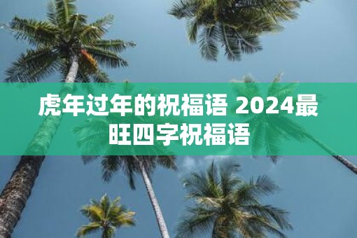 虎年过年的祝福语 2025最旺四字祝福语 虎年过年的祝福语 2025最旺四字祝福语