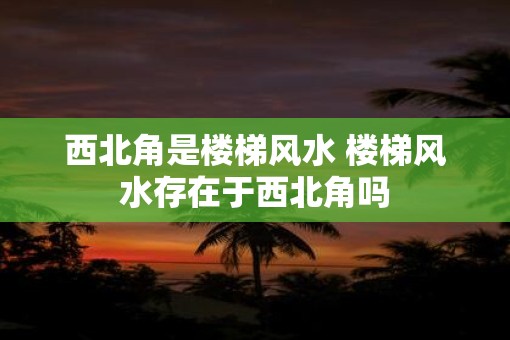 西北角是楼梯风水 楼梯风水存在于西北角吗