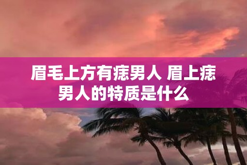 眉毛上方有痣男人 眉上痣男人的特质是什么