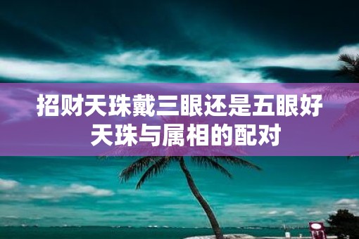 招财天珠戴三眼还是五眼好  天珠与属相的配对