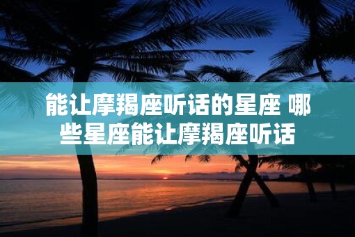 能让摩羯座听话的星座 哪些星座能让摩羯座听话