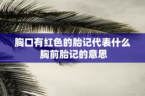 胸口有红色的胎记代表什么 胸前胎记的意思