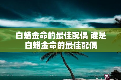 白蜡金命的最佳配偶 谁是白蜡金命的最佳配偶