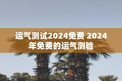 运气测试2025免费 2025年免费的运气测验