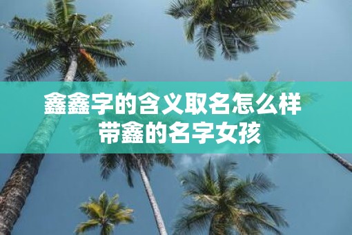 鑫鑫字的含义取名怎么样  带鑫的名字女孩