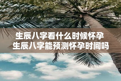 生辰八字看什么时候怀孕 生辰八字能预测怀孕时间吗