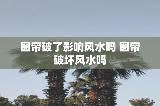 窗帘破了影响风水吗 窗帘破坏风水吗