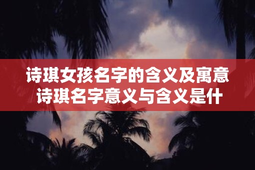 诗琪女孩名字的含义及寓意 诗琪名字意义与含义是什么