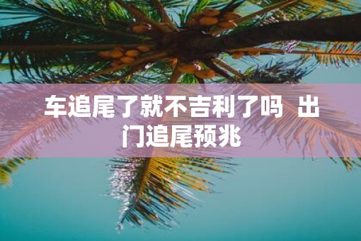 车追尾了就不吉利了吗  出门追尾预兆