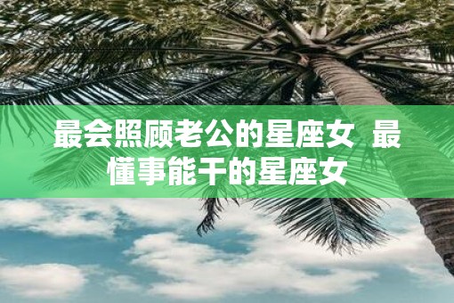 最会照顾老公的星座女  最懂事能干的星座女