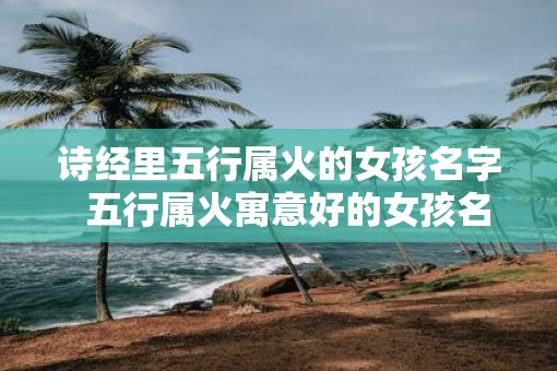 诗经里五行属火的女孩名字  五行属火寓意好的女孩名字