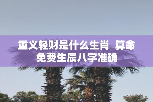 重义轻财是什么生肖  算命免费生辰八字准确