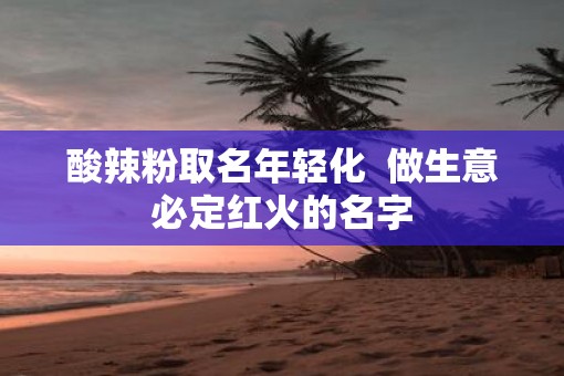 酸辣粉取名年轻化  做生意必定红火的名字