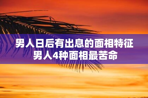 男人日后有出息的面相特征 男人4种面相最苦命