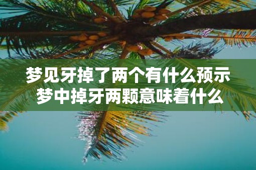 梦见牙掉了两个有什么预示 梦中掉牙两颗意味着什么