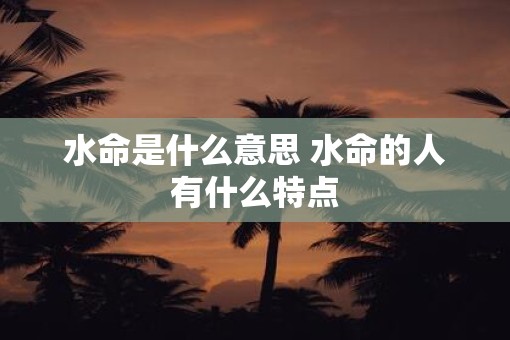 水命是什么意思 水命的人有什么特点