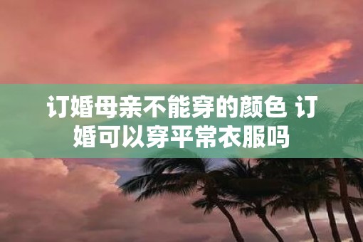 订婚母亲不能穿的颜色 订婚可以穿平常衣服吗
