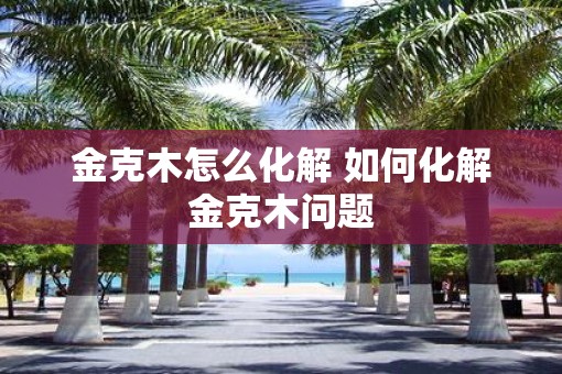 金克木怎么化解 如何化解金克木问题