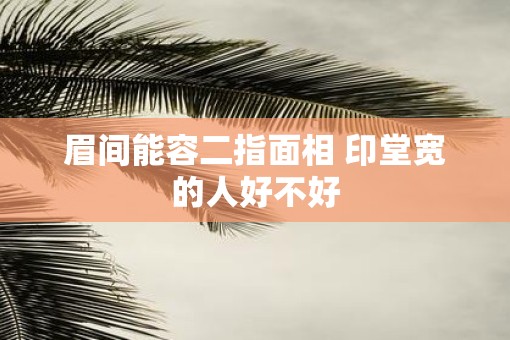 眉间能容二指面相 印堂宽的人好不好