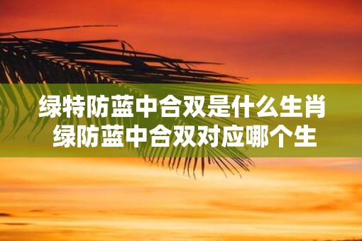 绿特防蓝中合双是什么生肖 绿防蓝中合双对应哪个生肖