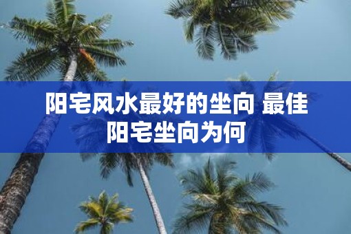 阳宅风水最好的坐向 最佳阳宅坐向为何