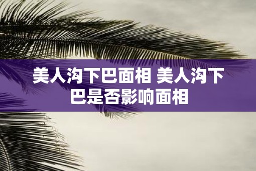 美人沟下巴面相 美人沟下巴是否影响面相