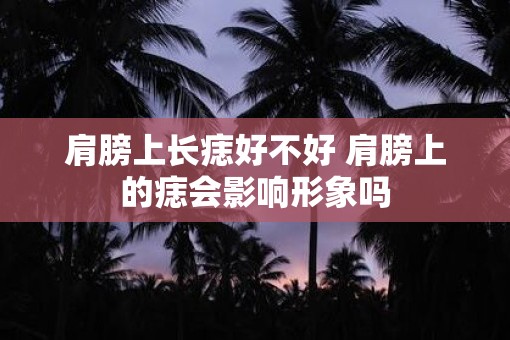 肩膀上长痣好不好 肩膀上的痣会影响形象吗