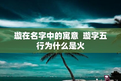 璇在名字中的寓意  璇字五行为什么是火