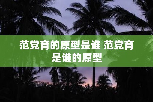 范党育的原型是谁 范党育是谁的原型